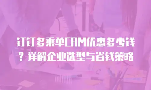 钉钉多乘单CRM优惠多少钱？详解企业选型与省钱策略