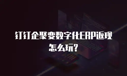 钉钉企聚变数字化ERP返现怎么玩？