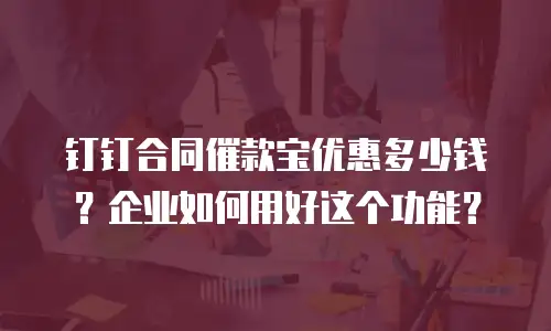 钉钉合同催款宝优惠多少钱？企业如何用好这个功能？
