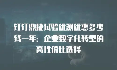 钉钉鼎捷试验优测优惠多少钱一年：企业数字化转型的高性价比选择