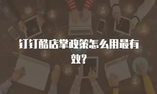 钉钉酷店掌政策怎么用最有效？
