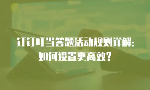 钉钉叮当答题活动规则详解：如何设置更高效？