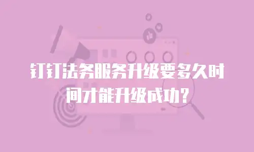 钉钉法务服务升级要多久时间才能升级成功？