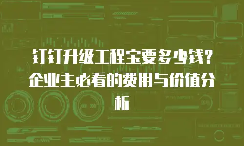 钉钉升级工程宝要多少钱？企业主必看的费用与价值分析
