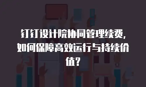 钉钉设计院协同管理续费，如何保障高效运行与持续价值？