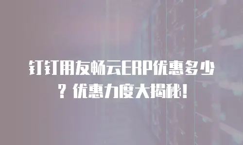 钉钉用友畅云ERP优惠多少？优惠力度大揭秘！