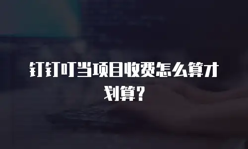 钉钉叮当项目收费怎么算才划算？