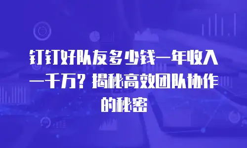 钉钉好队友多少钱一年收入一千万？揭秘高效团队协作的秘密