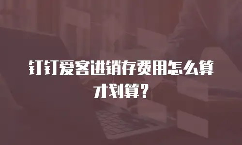 钉钉爱客进销存费用怎么算才划算？