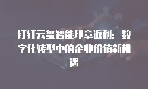 钉钉云玺智能印章返利：数字化转型中的企业价值新机遇