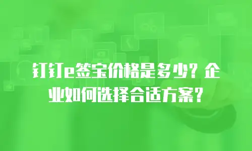 钉钉e签宝价格是多少？企业如何选择合适方案？