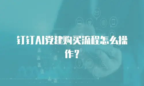 钉钉AI党建购买流程怎么操作？