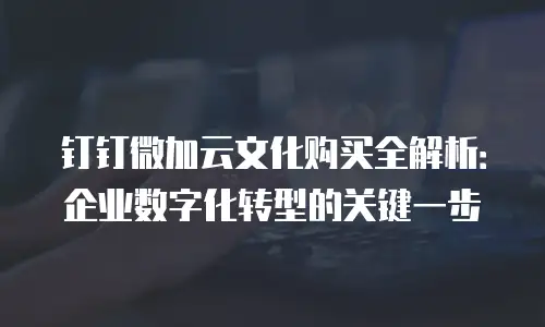 钉钉微加云文化购买全解析：企业数字化转型的关键一步
