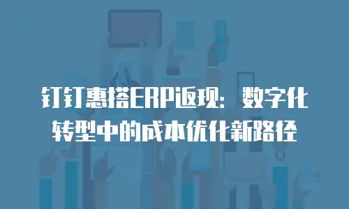 钉钉惠搭ERP返现：数字化转型中的成本优化新路径