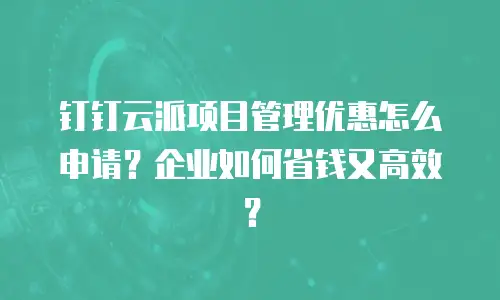 钉钉云派项目管理优惠怎么申请？企业如何省钱又高效？