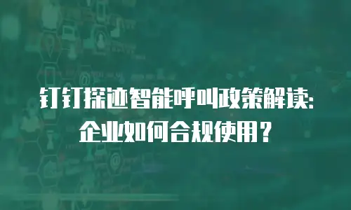 钉钉探迹智能呼叫政策解读：企业如何合规使用？