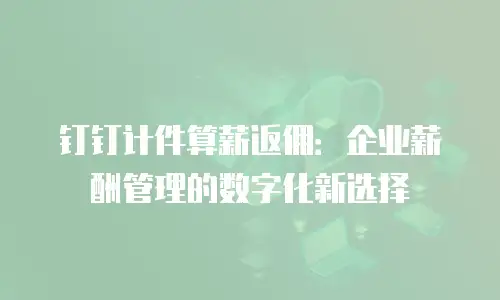 钉钉计件算薪返佣：企业薪酬管理的数字化新选择