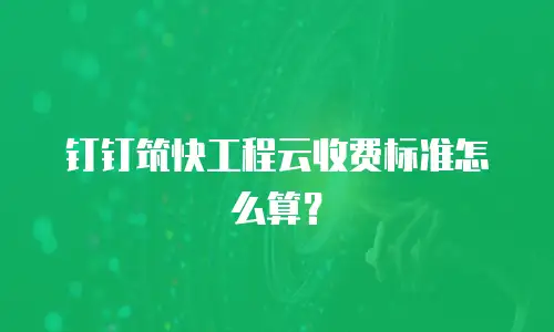 钉钉筑快工程云收费标准怎么算？