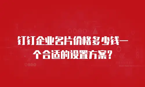 钉钉企业名片价格多少钱一个合适的设置方案？
