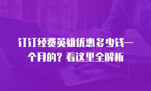 钉钉经费英雄优惠多少钱一个月的？看这里全解析