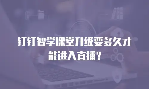 钉钉智学课堂升级要多久才能进入直播？
