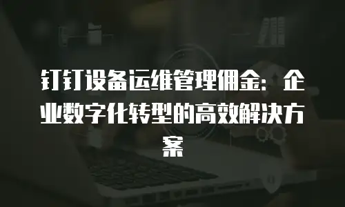 钉钉设备运维管理佣金：企业数字化转型的高效解决方案