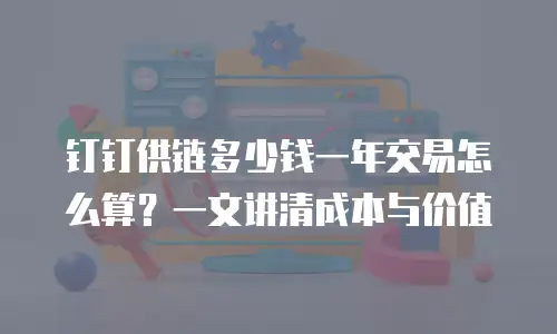 钉钉供链多少钱一年交易怎么算？一文讲清成本与价值