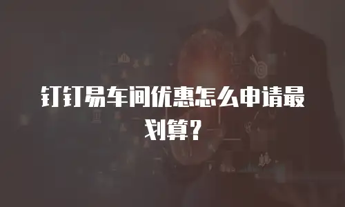 钉钉易车间优惠怎么申请最划算？