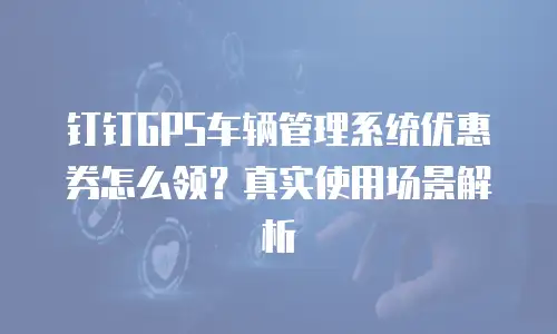 钉钉GPS车辆管理系统优惠券怎么领？真实使用场景解析