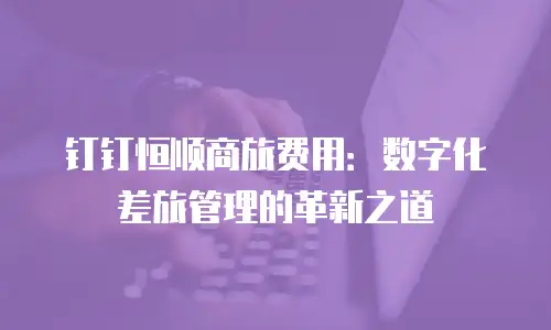钉钉恒顺商旅费用：数字化差旅管理的革新之道