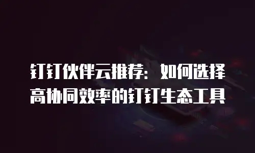 钉钉伙伴云推荐：如何选择高协同效率的钉钉生态工具