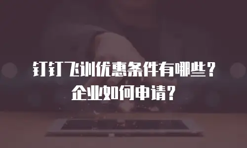 钉钉飞训优惠条件有哪些？企业如何申请？