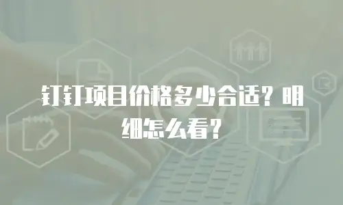 钉钉项目价格多少合适？明细怎么看？