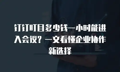 钉钉盯目多少钱一小时能进入会议？一文看懂企业协作新选择