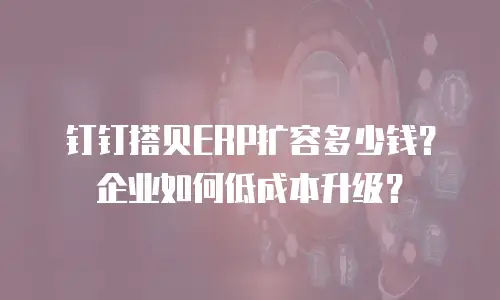 钉钉搭贝ERP扩容多少钱？企业如何低成本升级？