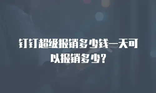钉钉超级报销多少钱一天可以报销多少？