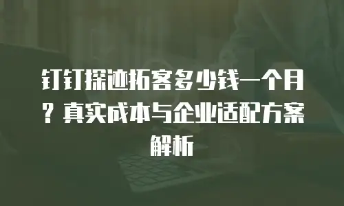 钉钉探迹拓客多少钱一个月？真实成本与企业适配方案解析