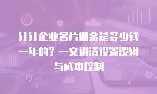 钉钉企业名片佣金是多少钱一年的？一文讲清设置逻辑与成本控制