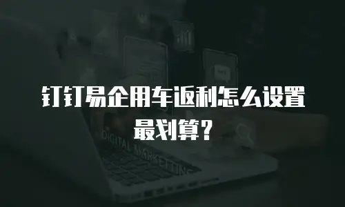 钉钉易企用车返利怎么设置最划算？
