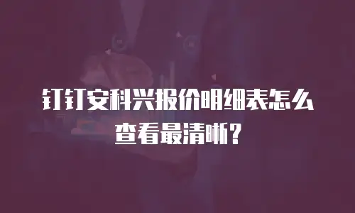 钉钉安科兴报价明细表怎么查看最清晰？
