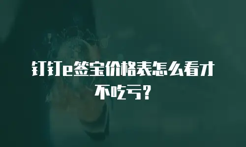 钉钉e签宝价格表怎么看才不吃亏？