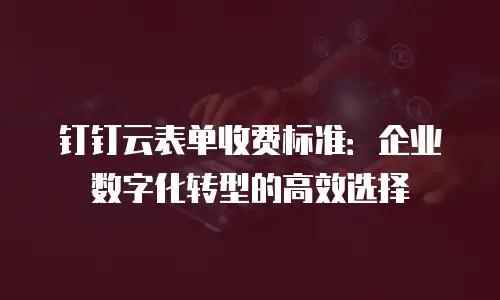 钉钉云表单收费标准：企业数字化转型的高效选择