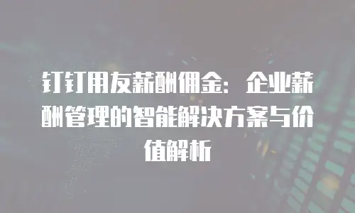 钉钉用友薪酬佣金：企业薪酬管理的智能解决方案与价值解析