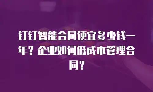 钉钉智能合同便宜多少钱一年？企业如何低成本管理合同？