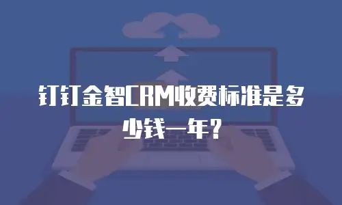 钉钉金智CRM收费标准是多少钱一年？