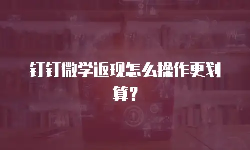钉钉微学返现怎么操作更划算？