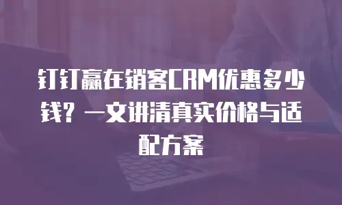 钉钉赢在销客CRM优惠多少钱？一文讲清真实价格与适配方案