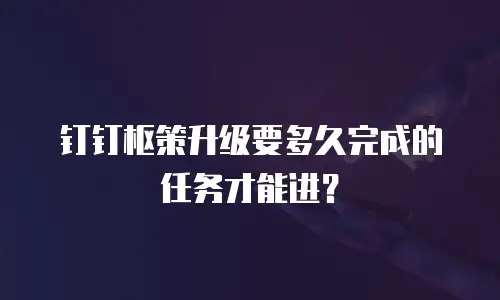 钉钉枢策升级要多久完成的任务才能进？