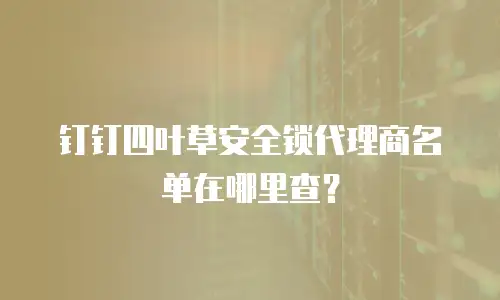 钉钉四叶草安全锁代理商名单在哪里查？