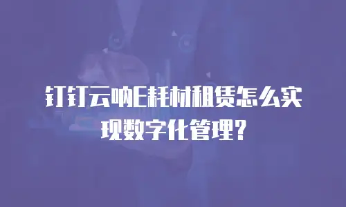 钉钉云呐E耗材租赁怎么实现数字化管理？
